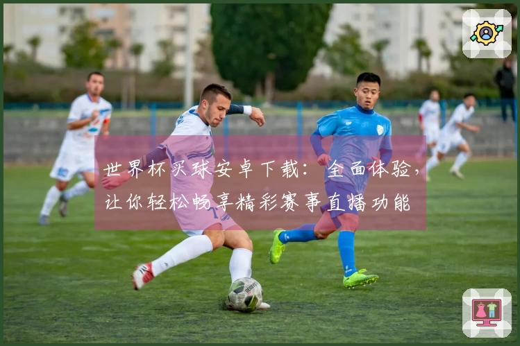 世界杯买球安卓下载：全面体验，让你轻松畅享精彩赛事直播功能