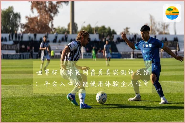 世界杯买球官网首页真实测评反馈：平台入口功能使用体验全方位介绍