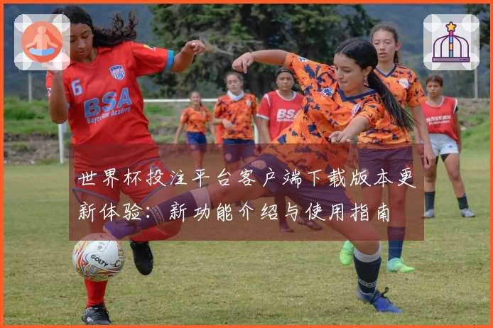 世界杯投注平台客户端下载版本更新体验：新功能介绍与使用指南