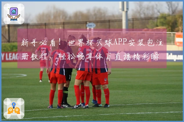 新手必看！世界杯买球APP安装包注册教程，轻松畅享体育直播精彩瞬间