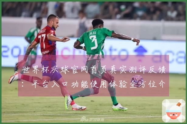 世界杯买球官网首页真实测评反馈：平台入口功能使用体验全方位介绍