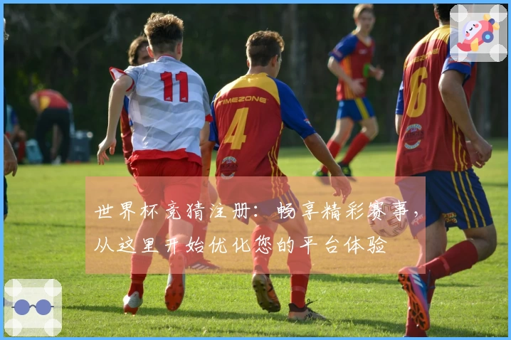 世界杯竞猜注册：畅享精彩赛事，从这里开始优化您的平台体验
