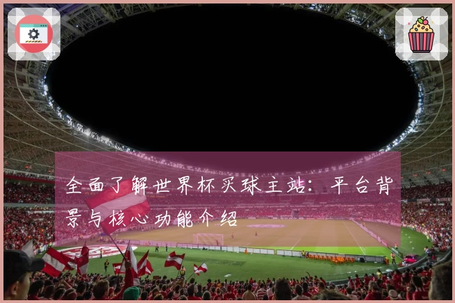 全面了解世界杯买球主站：平台背景与核心功能介绍