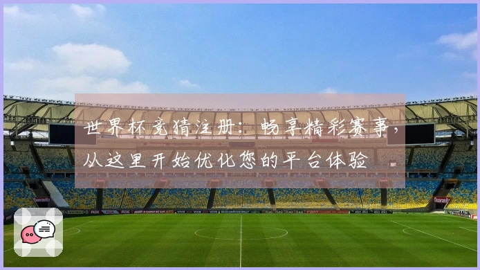 世界杯竞猜注册：畅享精彩赛事，从这里开始优化您的平台体验
