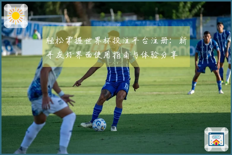 轻松掌握世界杯投注平台注册：新手友好界面使用指南与体验分享