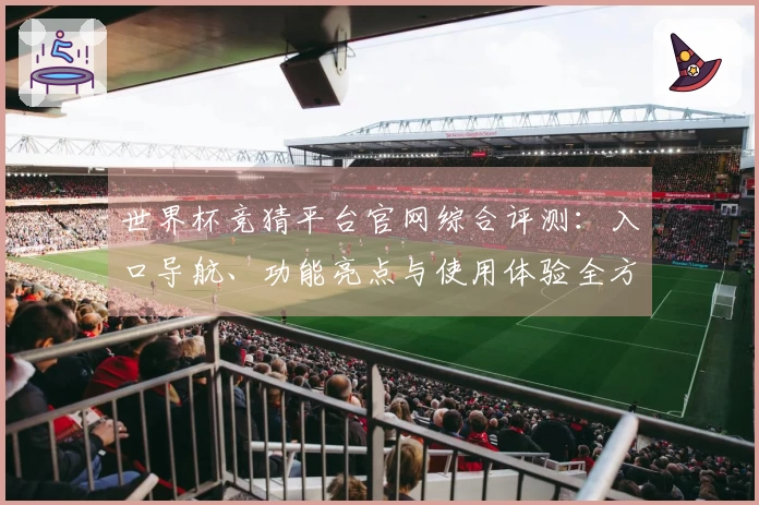 世界杯竞猜平台官网综合评测：入口导航、功能亮点与使用体验全方位呈现